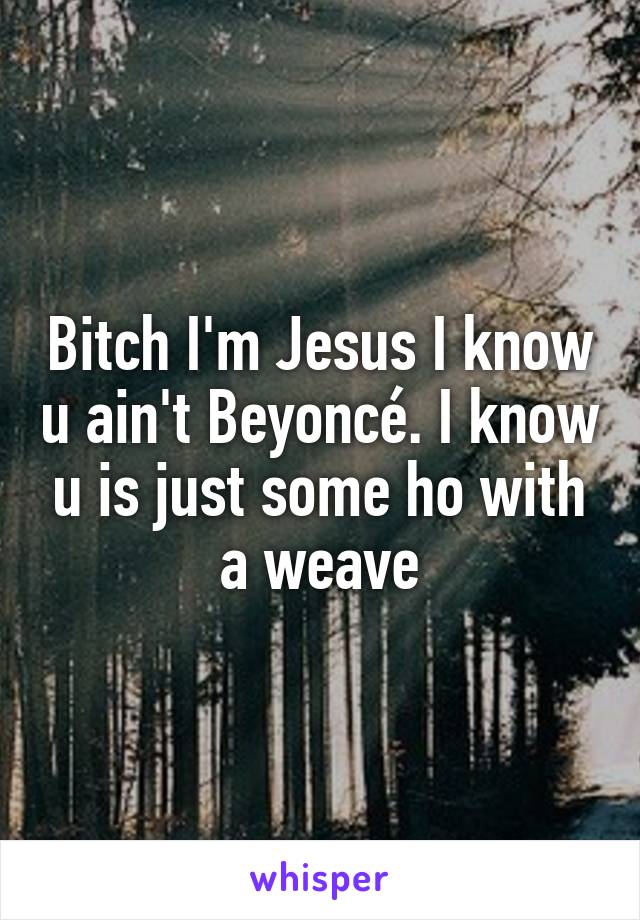 Bitch I'm Jesus I know u ain't Beyoncé. I know u is just some ho with a weave