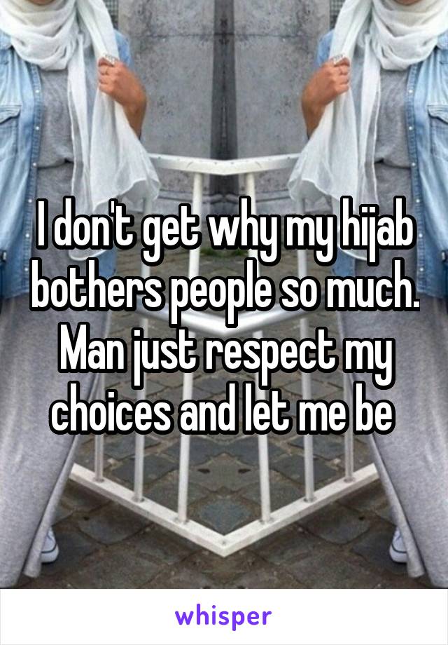 I don't get why my hijab bothers people so much. Man just respect my choices and let me be 