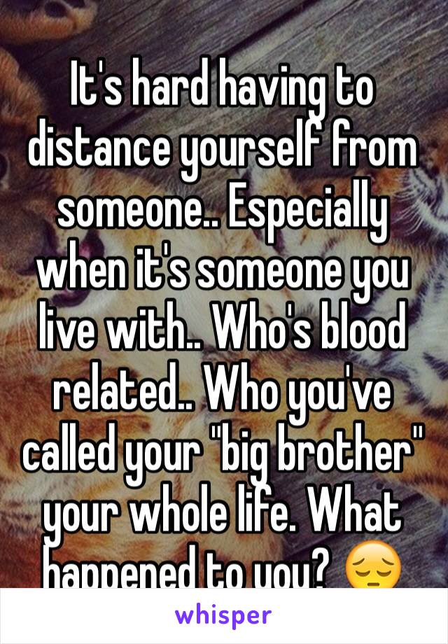 It's hard having to distance yourself from someone.. Especially when it's someone you live with.. Who's blood related.. Who you've called your "big brother" your whole life. What happened to you? 😔