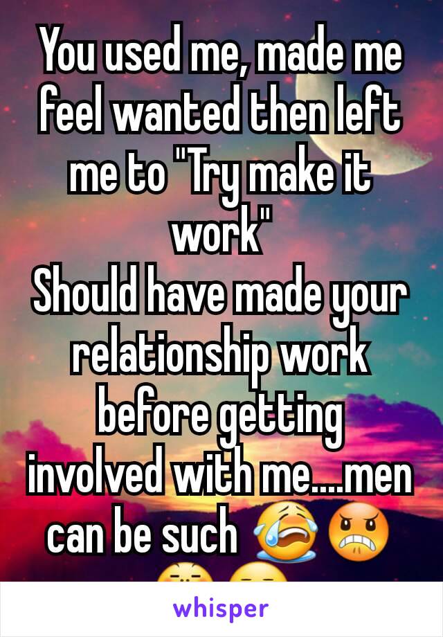 You used me, made me feel wanted then left me to "Try make it work"
Should have made your  relationship work before getting involved with me....men can be such 😭😠😤😒