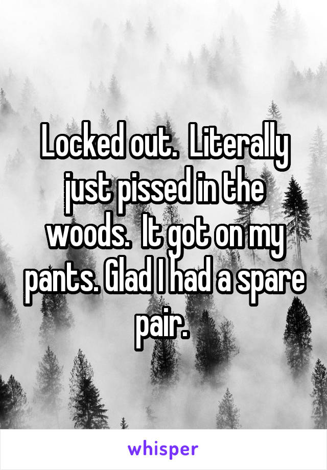 Locked out.  Literally just pissed in the woods.  It got on my pants. Glad I had a spare pair. 