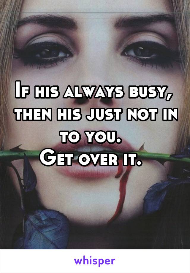 If his always busy,  then his just not in to you.  
Get over it.  
