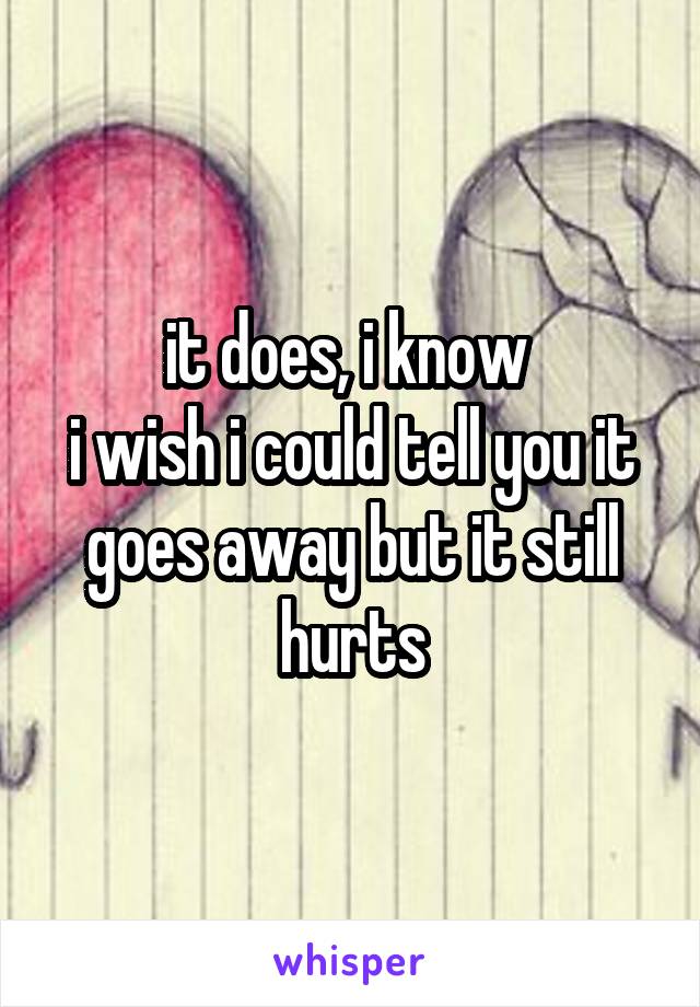 it does, i know 
i wish i could tell you it goes away but it still hurts