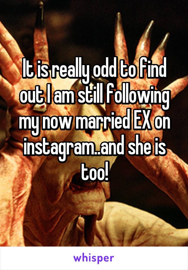 It is really odd to find out I am still following my now married EX on instagram..and she is too!
