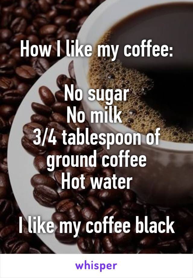 How I like my coffee:

No sugar
No milk 
3/4 tablespoon of ground coffee
Hot water

I like my coffee black