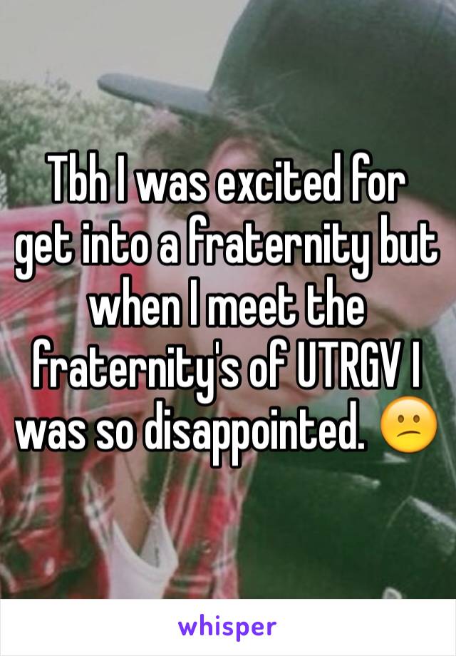 Tbh I was excited for get into a fraternity but when I meet the fraternity's of UTRGV I was so disappointed. 😕