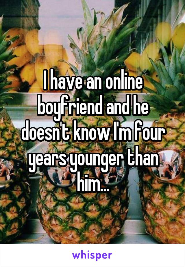 I have an online boyfriend and he doesn't know I'm four years younger than him...