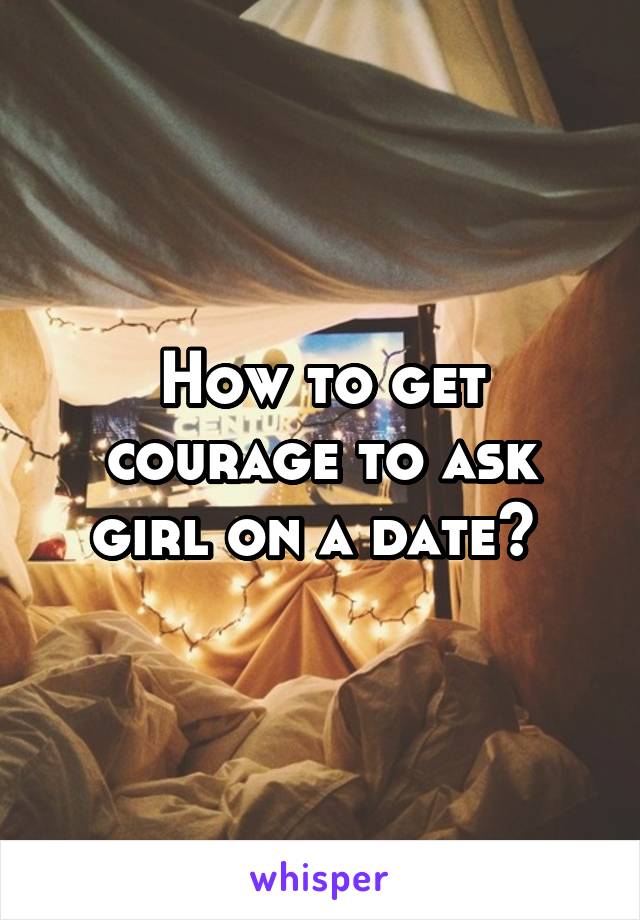 How to get courage to ask girl on a date? 