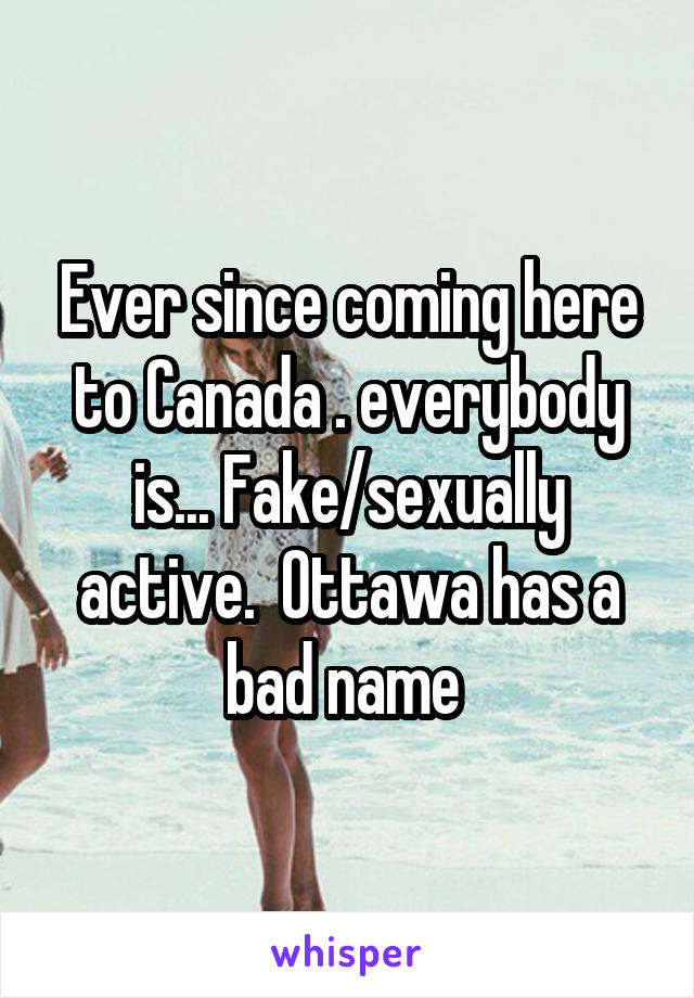 Ever since coming here to Canada . everybody is... Fake/sexually active.  Ottawa has a bad name 