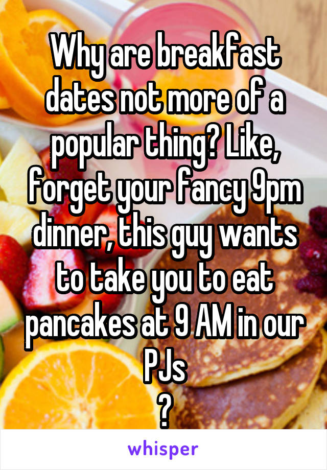 Why are breakfast dates not more of a popular thing? Like, forget your fancy 9pm dinner, this guy wants to take you to eat pancakes at 9 AM in our PJs
😉