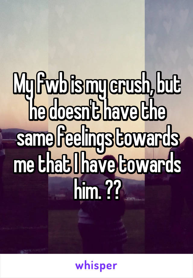 My fwb is my crush, but he doesn't have the same feelings towards me that I have towards him. 😂😭