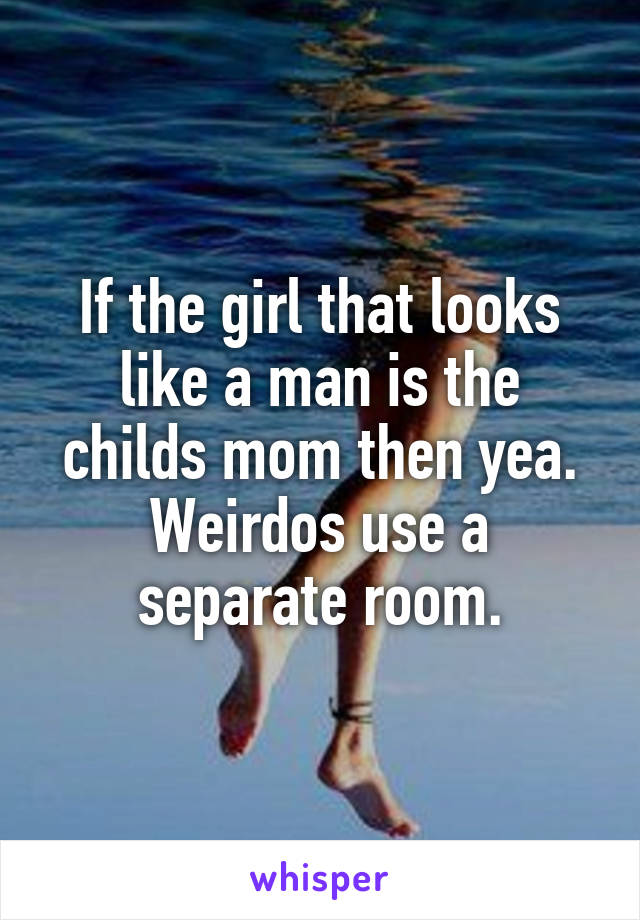 If the girl that looks like a man is the childs mom then yea. Weirdos use a separate room.