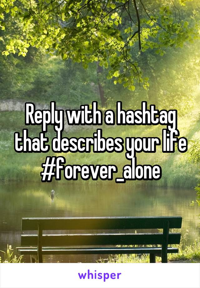 Reply with a hashtag that describes your life
#forever_alone