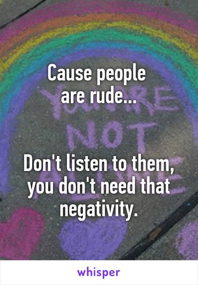 Cause people 
are rude...


Don't listen to them, you don't need that negativity.