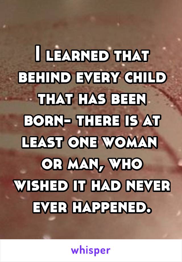 I learned that behind every child that has been born- there is at least one woman  or man, who wished it had never ever happened.