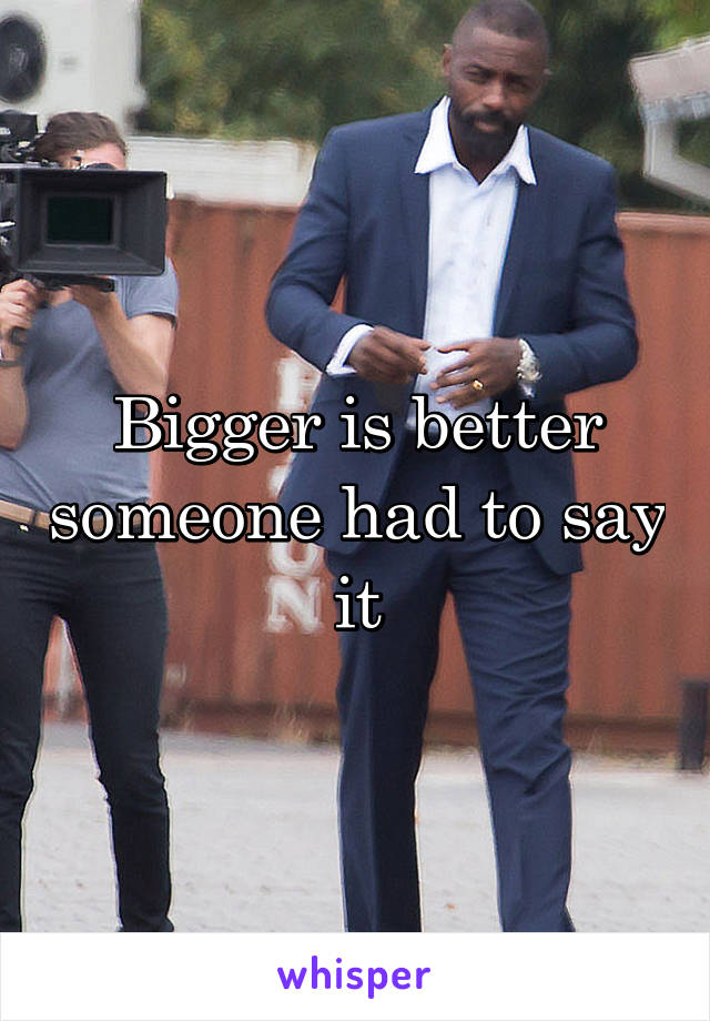 Bigger is better someone had to say it