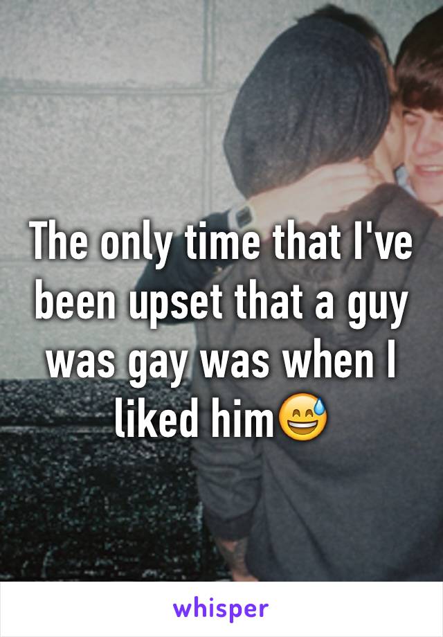 The only time that I've been upset that a guy was gay was when I liked him😅