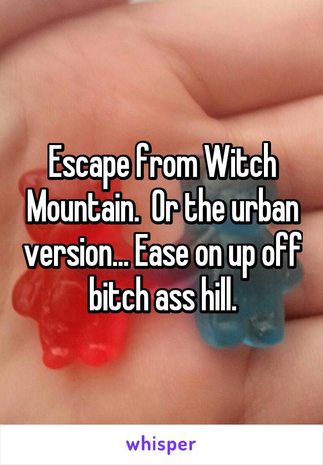 Escape from Witch Mountain.  Or the urban version... Ease on up off bitch ass hill.