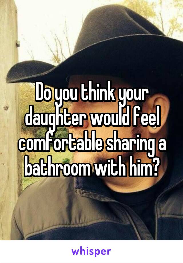 Do you think your daughter would feel comfortable sharing a bathroom with him?