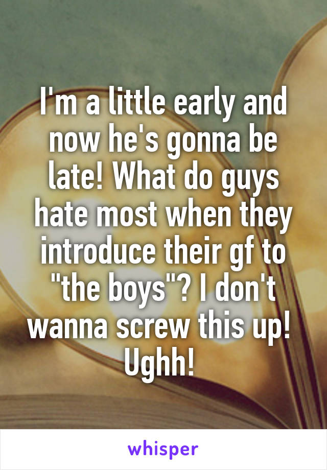 I'm a little early and now he's gonna be late! What do guys hate most when they introduce their gf to "the boys"? I don't wanna screw this up!  Ughh! 