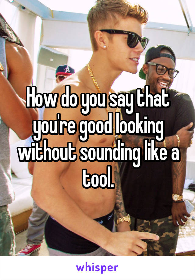 How do you say that you're good looking without sounding like a tool.