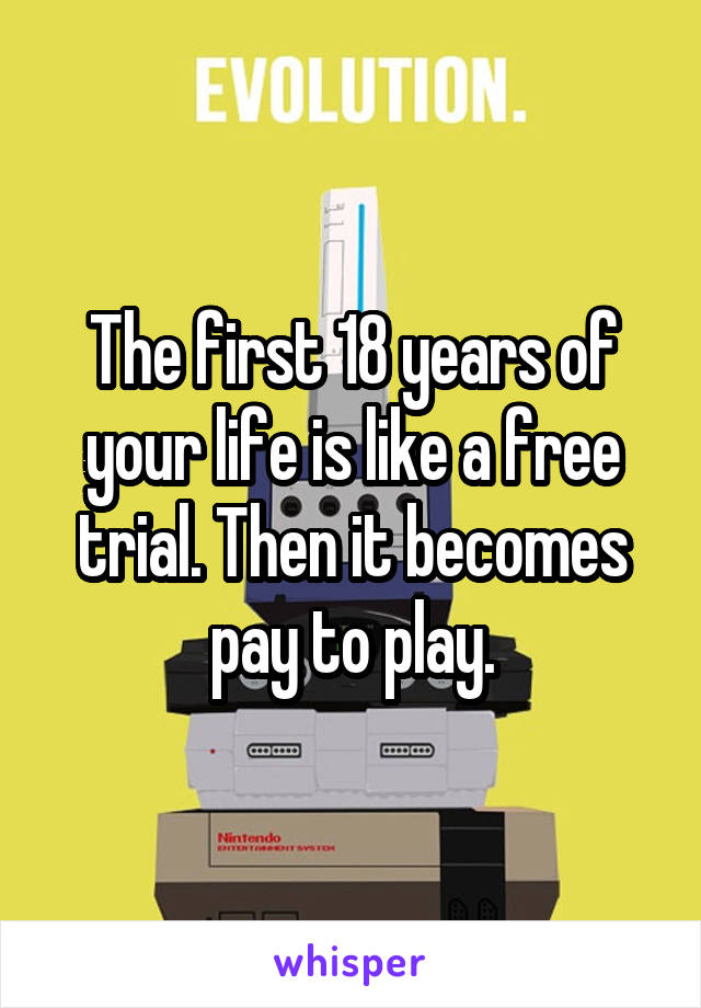 The first 18 years of your life is like a free trial. Then it becomes pay to play.