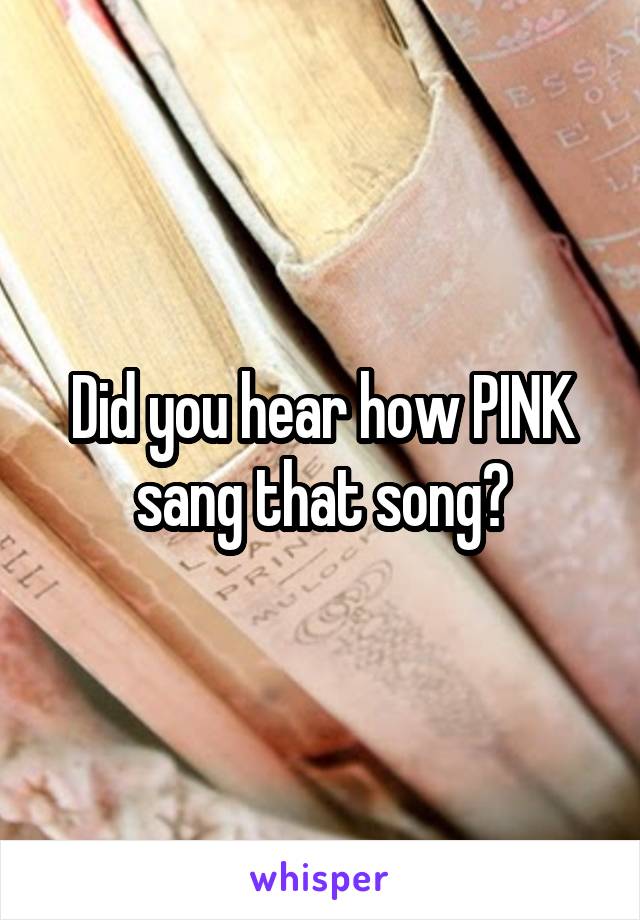 Did you hear how PINK sang that song?