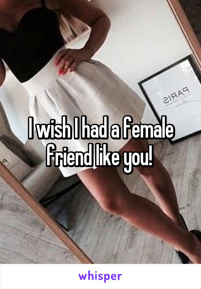 I wish I had a female friend like you! 