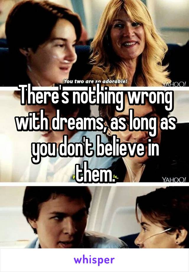 There's nothing wrong with dreams, as long as you don't believe in them.