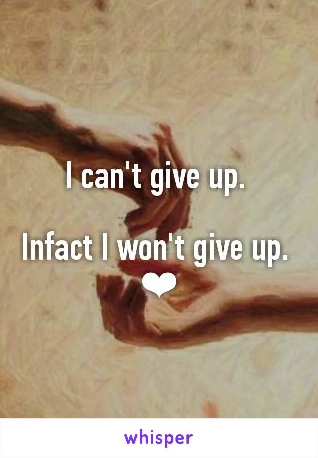 I can't give up. 

Infact I won't give up. 
❤