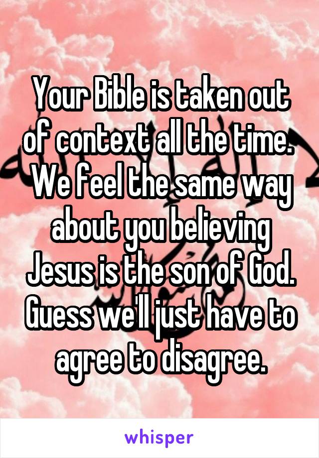 Your Bible is taken out of context all the time.  We feel the same way about you believing Jesus is the son of God. Guess we'll just have to agree to disagree.