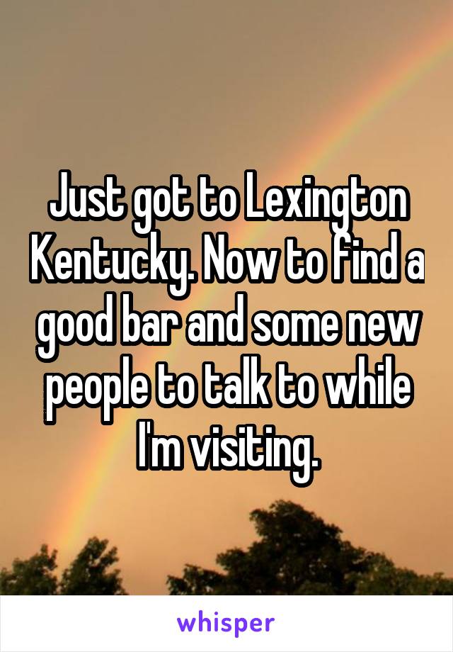 Just got to Lexington Kentucky. Now to find a good bar and some new people to talk to while I'm visiting.