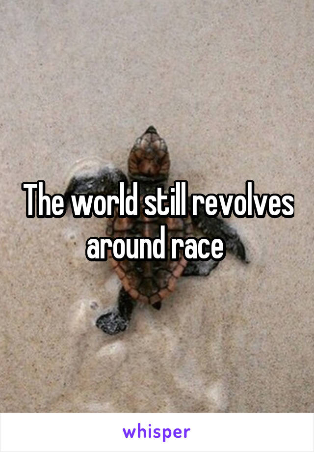 The world still revolves around race 