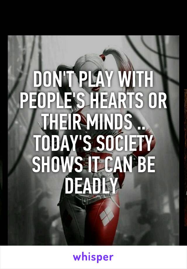 DON'T PLAY WITH PEOPLE'S HEARTS OR THEIR MINDS .. TODAY'S SOCIETY SHOWS IT CAN BE DEADLY 