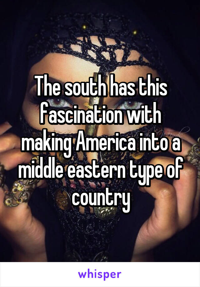 The south has this fascination with making America into a middle eastern type of country