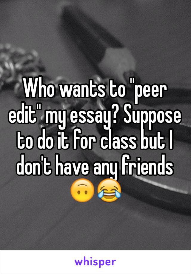 Who wants to "peer edit" my essay? Suppose to do it for class but I don't have any friends 
🙃😂