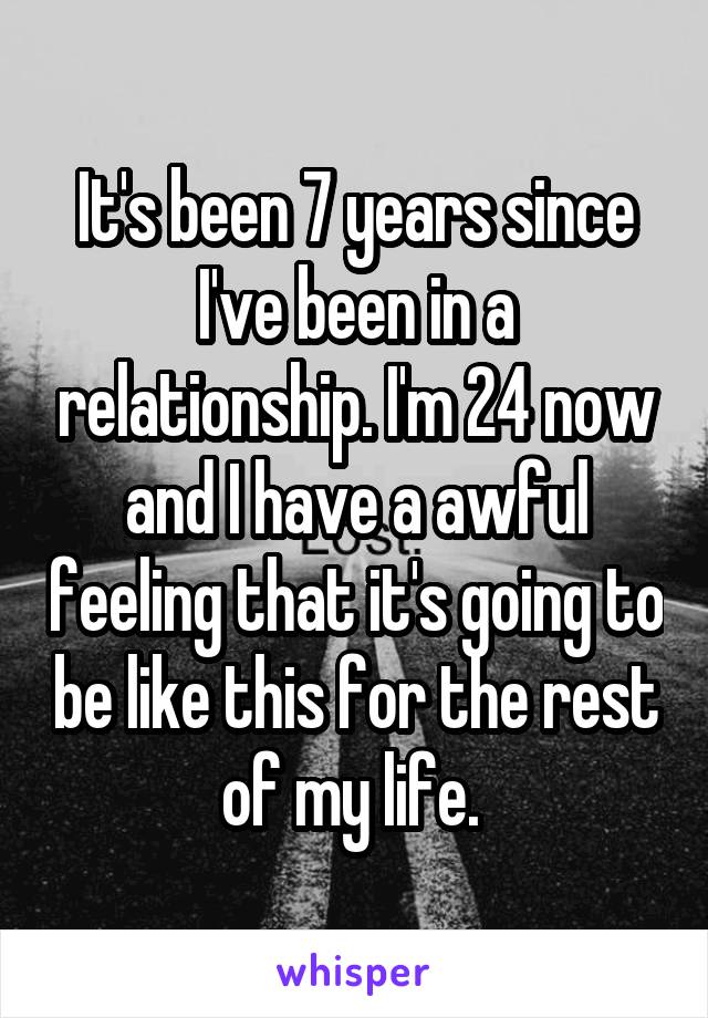 It's been 7 years since I've been in a relationship. I'm 24 now and I have a awful feeling that it's going to be like this for the rest of my life. 