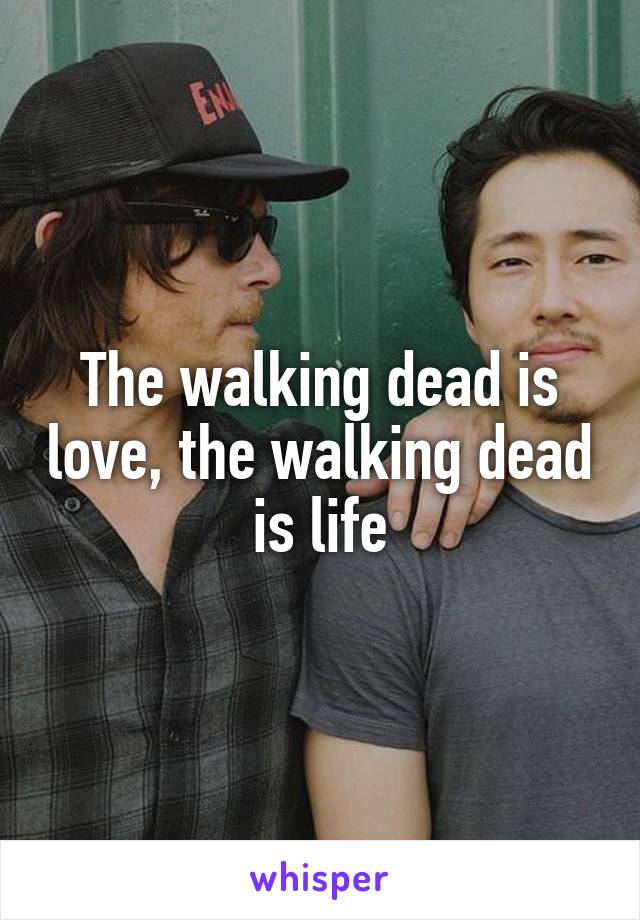 The walking dead is love, the walking dead is life