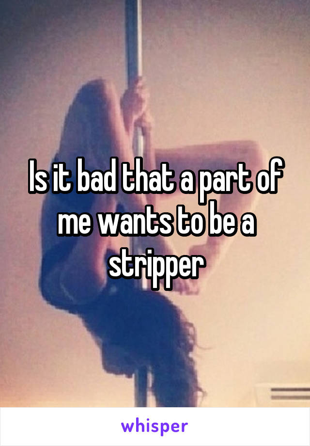 Is it bad that a part of me wants to be a stripper