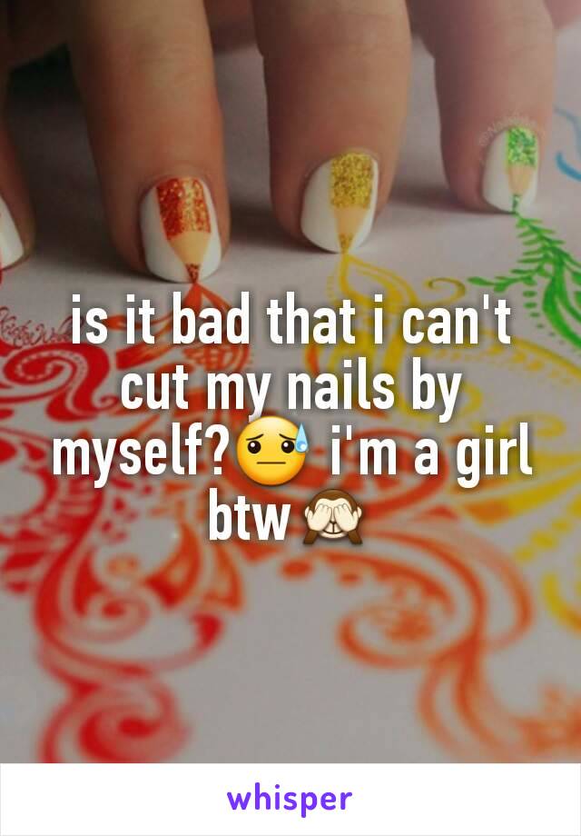 is it bad that i can't cut my nails by myself?😓 i'm a girl btw🙈