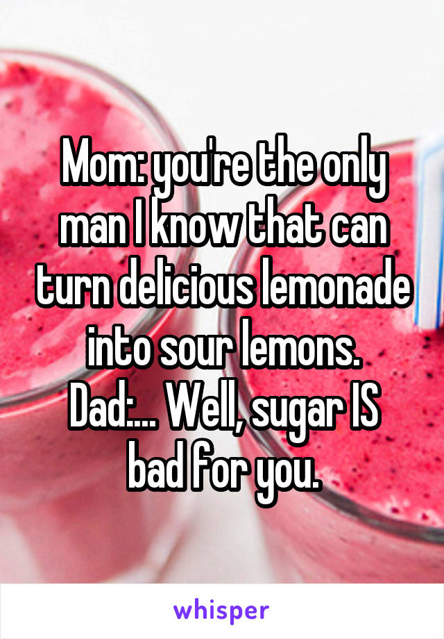 Mom: you're the only man I know that can turn delicious lemonade into sour lemons.
Dad:... Well, sugar IS bad for you.