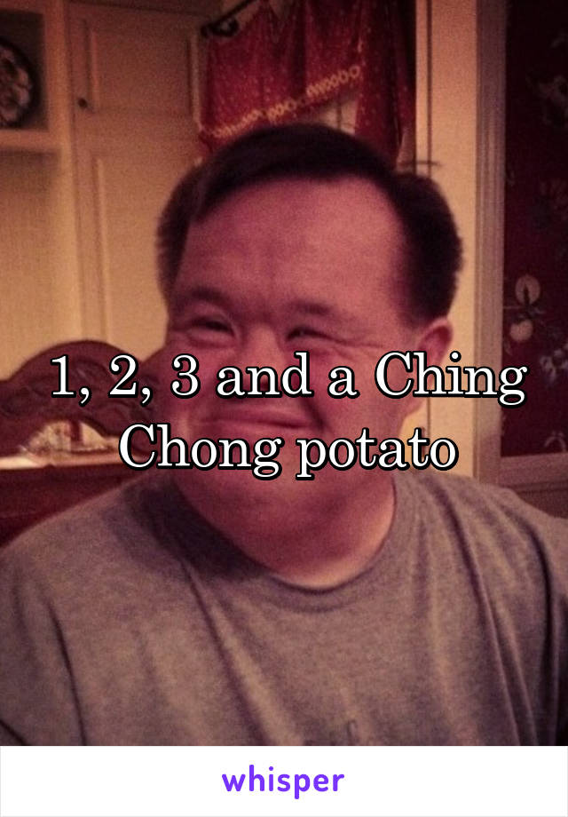 1, 2, 3 and a Ching Chong potato