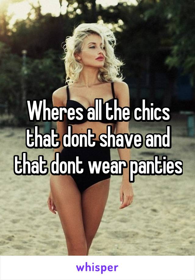 Wheres all the chics that dont shave and that dont wear panties