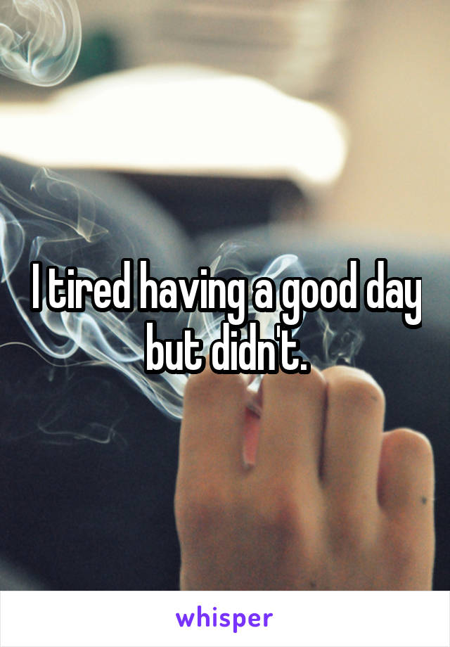 I tired having a good day but didn't.