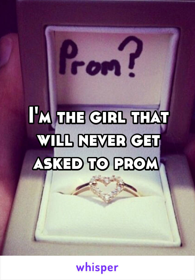 I'm the girl that will never get asked to prom 