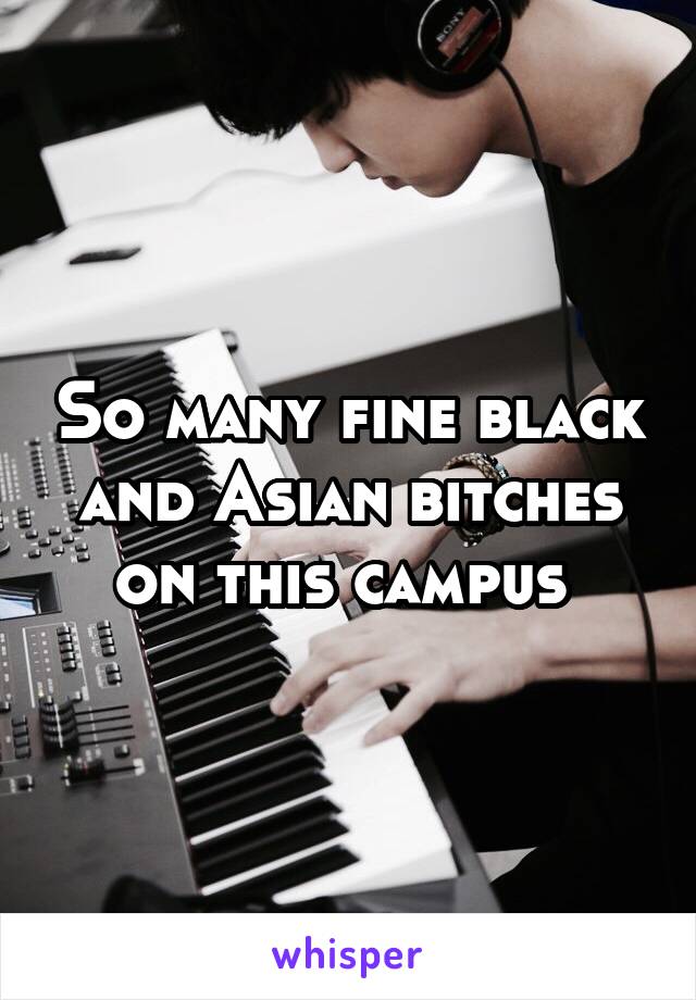 So many fine black and Asian bitches on this campus 