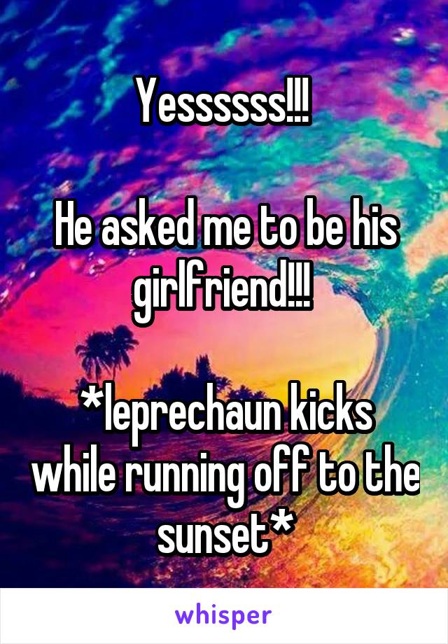 Yessssss!!! 

He asked me to be his girlfriend!!! 

*leprechaun kicks while running off to the sunset*