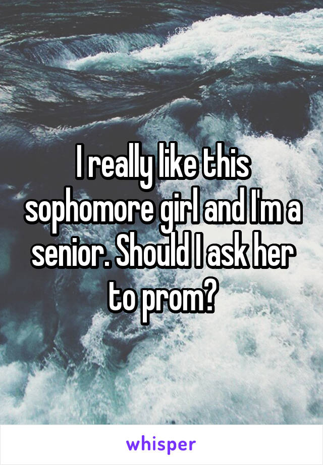 I really like this sophomore girl and I'm a senior. Should I ask her to prom?