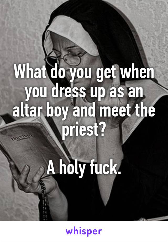 What do you get when you dress up as an altar boy and meet the priest?

A holy fuck.