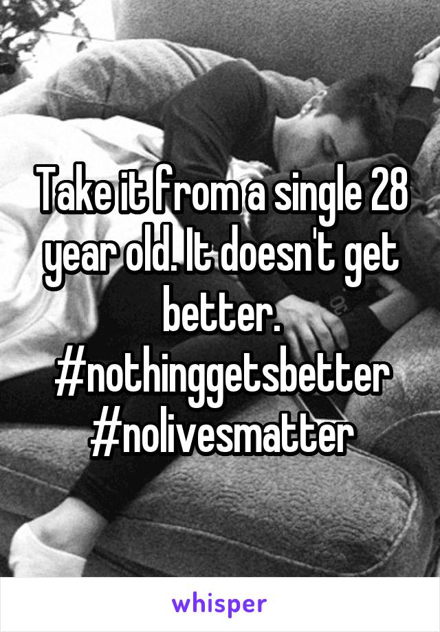 Take it from a single 28 year old. It doesn't get better. #nothinggetsbetter #nolivesmatter